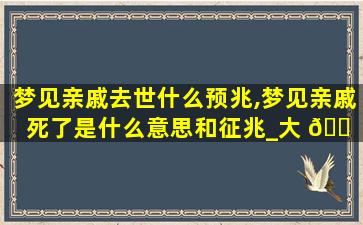 梦见亲戚去世什么预兆,梦见亲戚死了是什么意思和征兆_大 🐠 吉大利